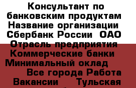 Консультант по банковским продуктам › Название организации ­ Сбербанк России, ОАО › Отрасль предприятия ­ Коммерческие банки › Минимальный оклад ­ 18 000 - Все города Работа » Вакансии   . Тульская обл.